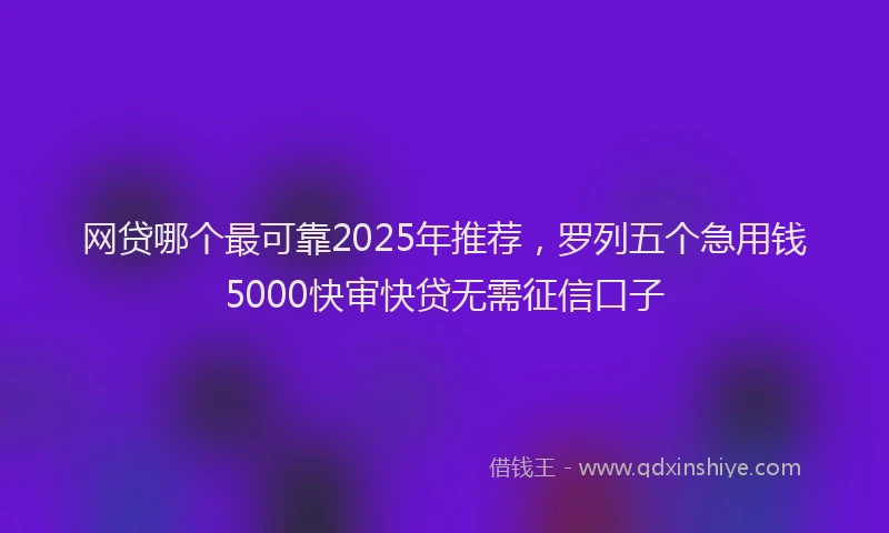 网贷哪个最可靠2025年推荐，罗列五个急用钱5000快审快贷无需征信口子