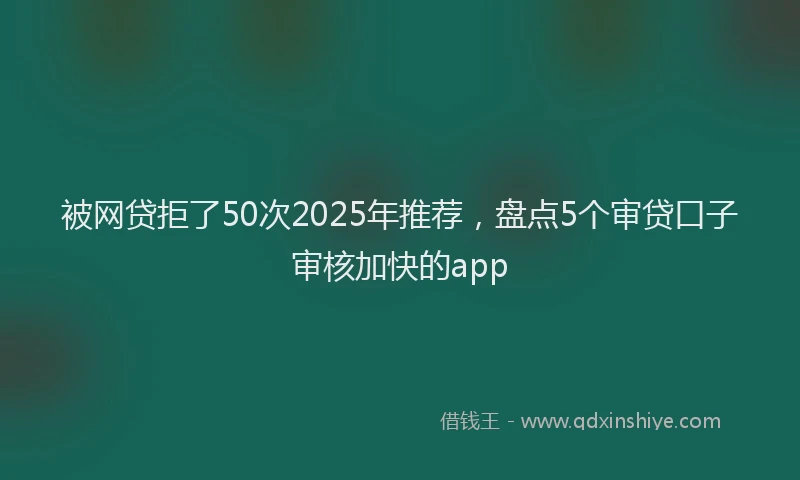 被网贷拒了50次2025年推荐，盘点5个审贷口子审核加快的app
