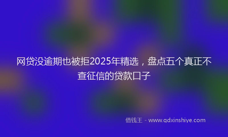 网贷没逾期也被拒2025年精选，盘点五个真正不查征信的贷款口子
