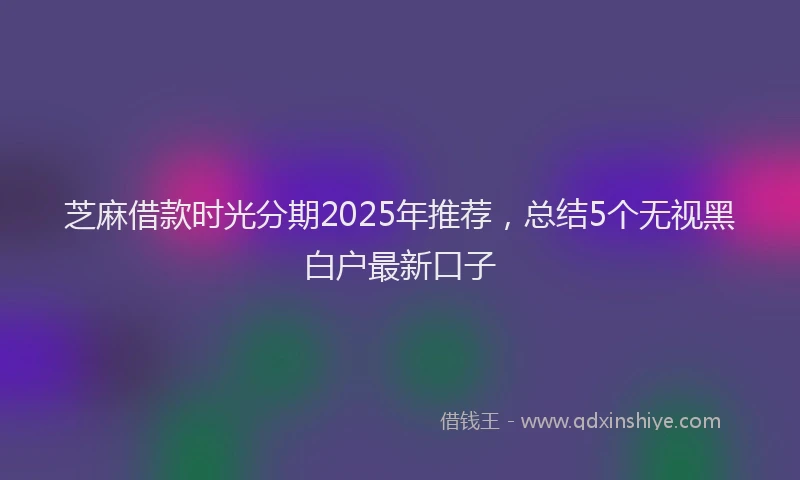 芝麻借款时光分期2025年推荐，总结5个无视黑白户最新口子