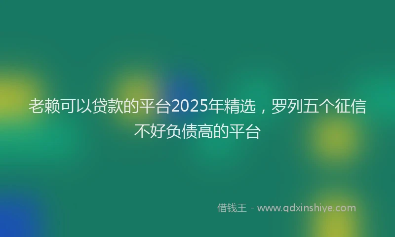 老赖可以贷款的平台2025年精选，罗列五个征信不好负债高的平台