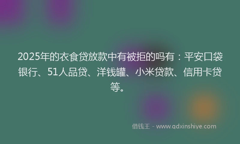 2025年的衣食贷放款中有被拒的吗有：平安口袋银行、51人品贷、洋钱罐、小米贷款、信用卡贷等。