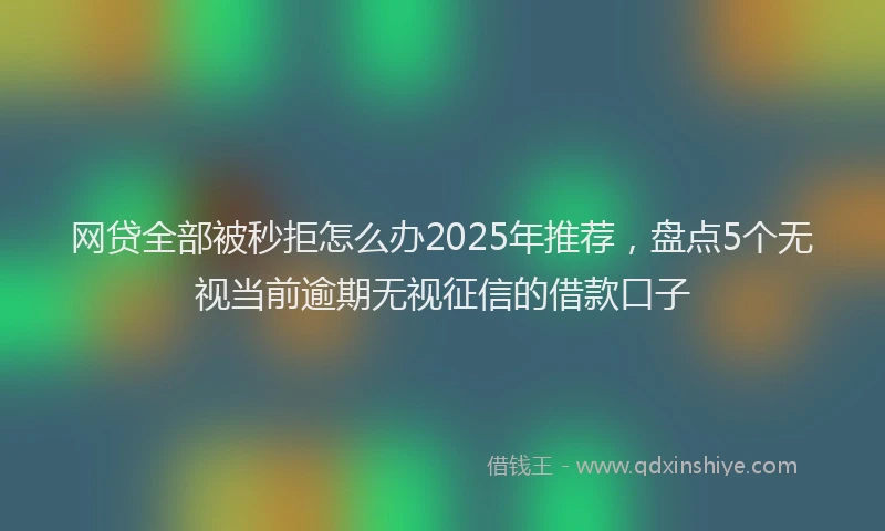 网贷全部被秒拒怎么办2025年推荐，盘点5个无视当前逾期无视征信的借款口子