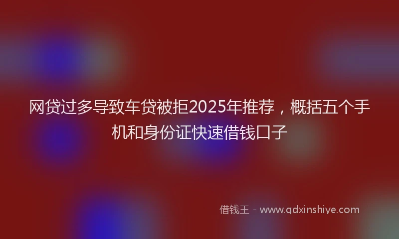 网贷过多导致车贷被拒2025年推荐，概括五个手机和身份证快速借钱口子