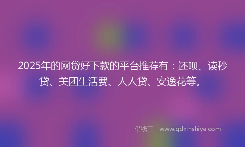 2025年的网贷好下款的平台推荐有：还呗、读秒贷、美团生活费、人人贷、安逸花等。