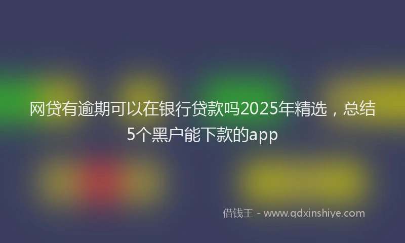 网贷有逾期可以在银行贷款吗2025年精选，总结5个黑户能下款的app