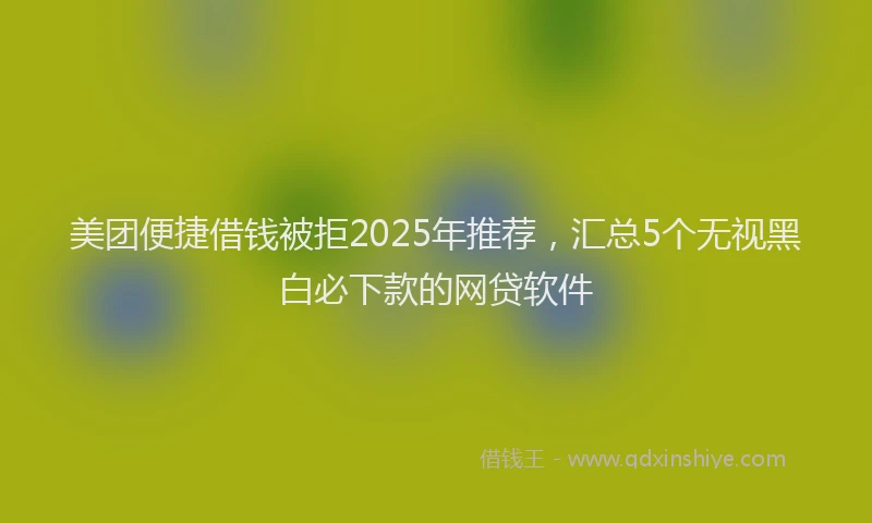 美团便捷借钱被拒2025年推荐，汇总5个无视黑白必下款的网贷软件