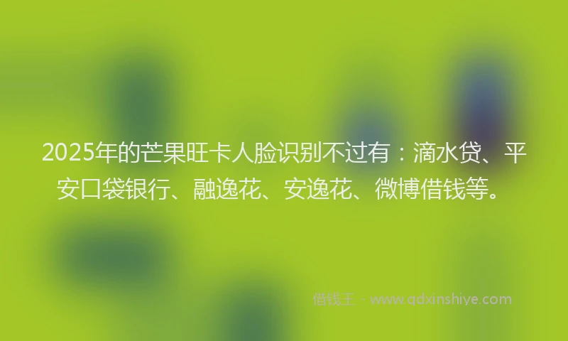 2025年的芒果旺卡人脸识别不过有：滴水贷、平安口袋银行、融逸花、安逸花、微博借钱等。