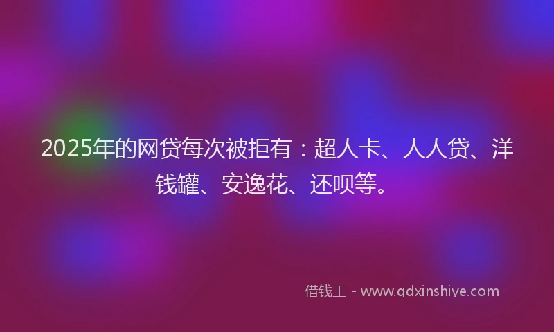 2025年的网贷每次被拒有：超人卡、人人贷、洋钱罐、安逸花、还呗等。