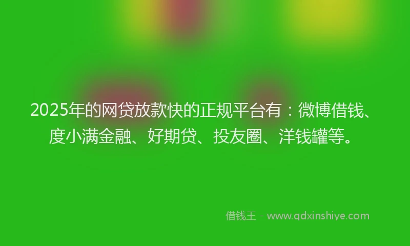 2025年的网贷放款快的正规平台有：微博借钱、度小满金融、好期贷、投友圈、洋钱罐等。