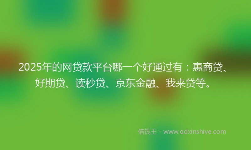 2025年的网贷款平台哪一个好通过有：惠商贷、好期贷、读秒贷、京东金融、我来贷等。