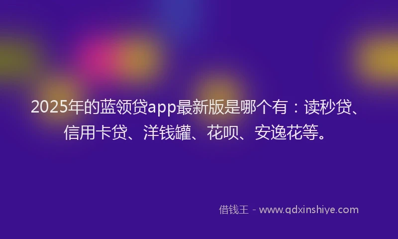 2025年的蓝领贷app最新版是哪个有：读秒贷、信用卡贷、洋钱罐、花呗、安逸花等。