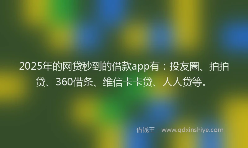 2025年的网贷秒到的借款app有：投友圈、拍拍贷、360借条、维信卡卡贷、人人贷等。