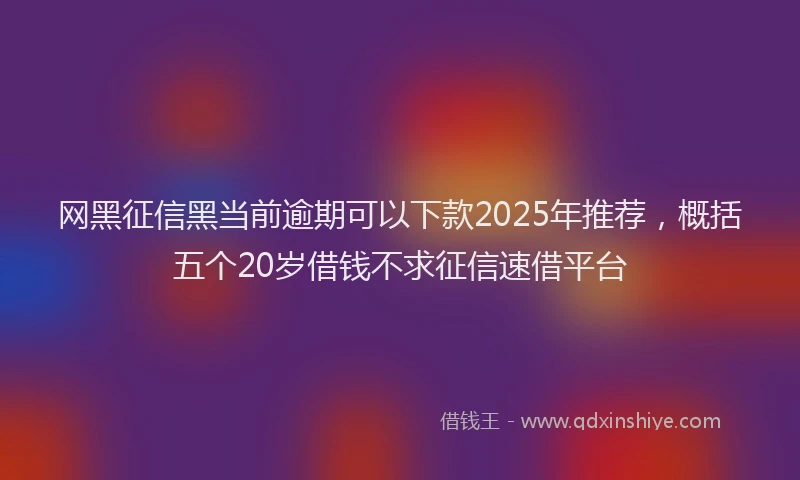 网黑征信黑当前逾期可以下款2025年推荐，概括五个20岁借钱不求征信速借平台