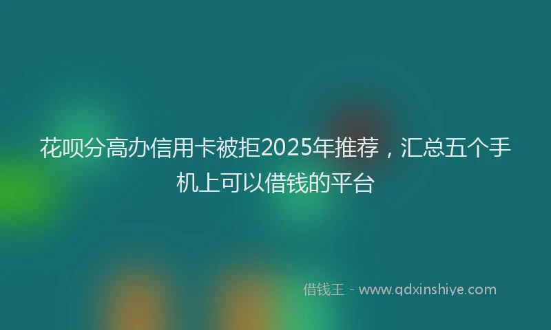 花呗分高办信用卡被拒2025年推荐，汇总五个手机上可以借钱的平台