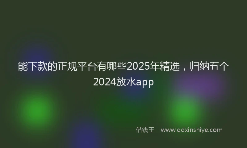 能下款的正规平台有哪些2025年精选，归纳五个2024放水app