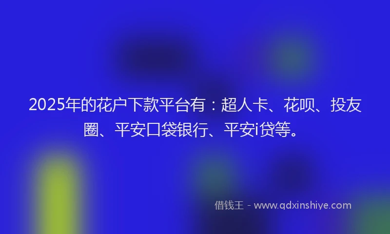 2025年的花户下款平台有：超人卡、花呗、投友圈、平安口袋银行、平安i贷等。
