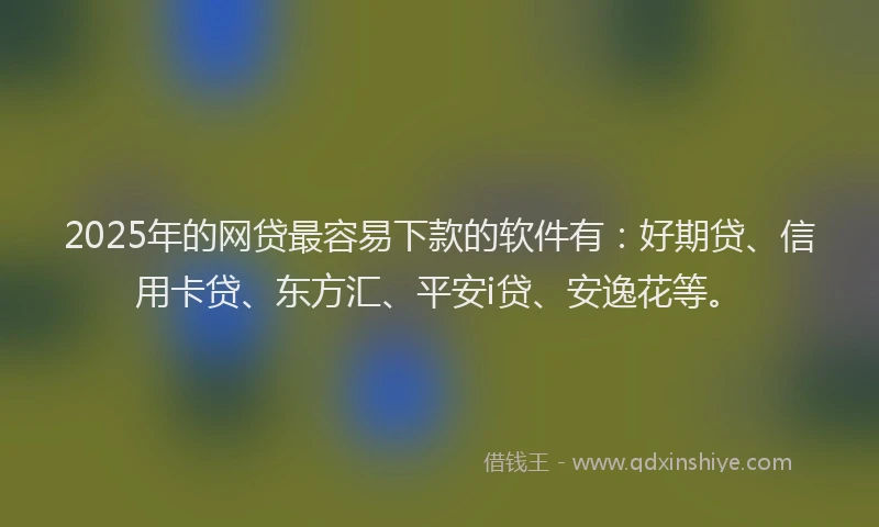 2025年的网贷最容易下款的软件有：好期贷、信用卡贷、东方汇、平安i贷、安逸花等。