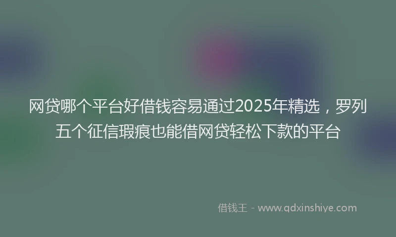 网贷哪个平台好借钱容易通过2025年精选，罗列五个征信瑕疵也能借网贷轻松下款的平台