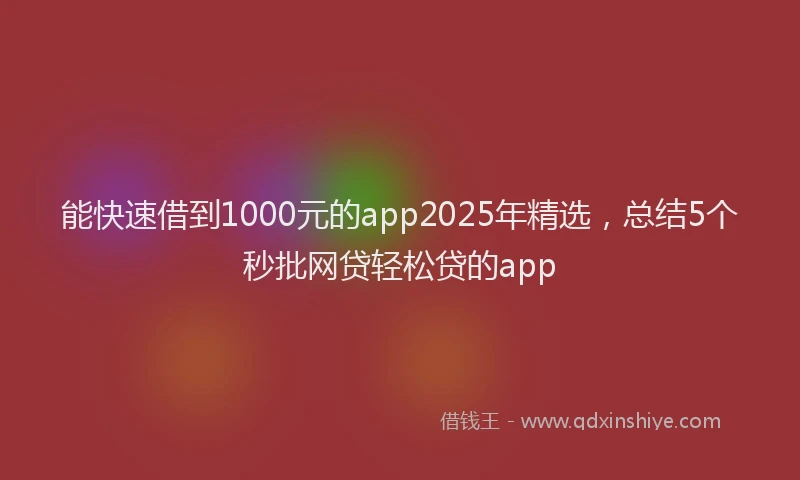 能快速借到1000元的app2025年精选，总结5个秒批网贷轻松贷的app