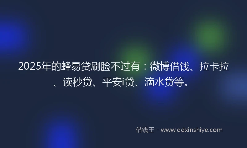 2025年的蜂易贷刷脸不过有：微博借钱、拉卡拉、读秒贷、平安i贷、滴水贷等。