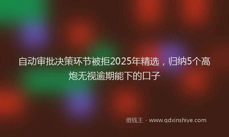 自动审批决策环节被拒2025年精选，归纳5个高炮无视逾期能下的口子