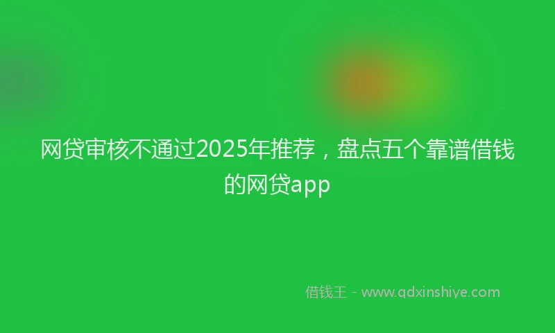 网贷审核不通过2025年推荐，盘点五个靠谱借钱的网贷app