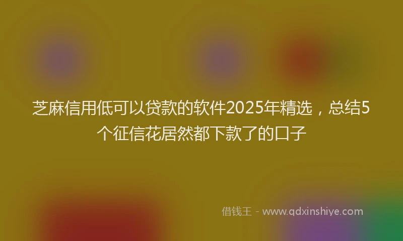 芝麻信用低可以贷款的软件2025年精选，总结5个征信花居然都下款了的口子