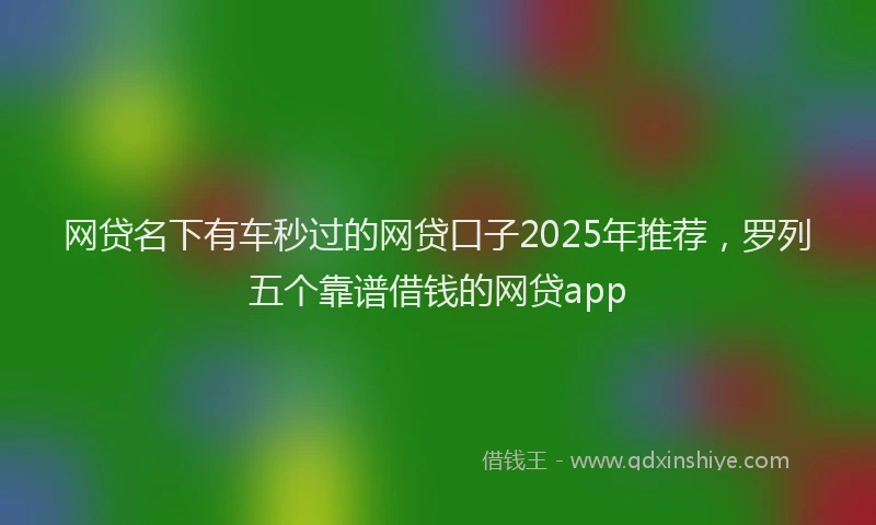 网贷名下有车秒过的网贷口子2025年推荐，罗列五个靠谱借钱的网贷app