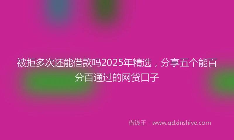被拒多次还能借款吗2025年精选，分享五个能百分百通过的网贷口子