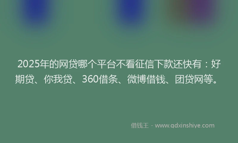 2025年的网贷哪个平台不看征信下款还快有：好期贷、你我贷、360借条、微博借钱、团贷网等。