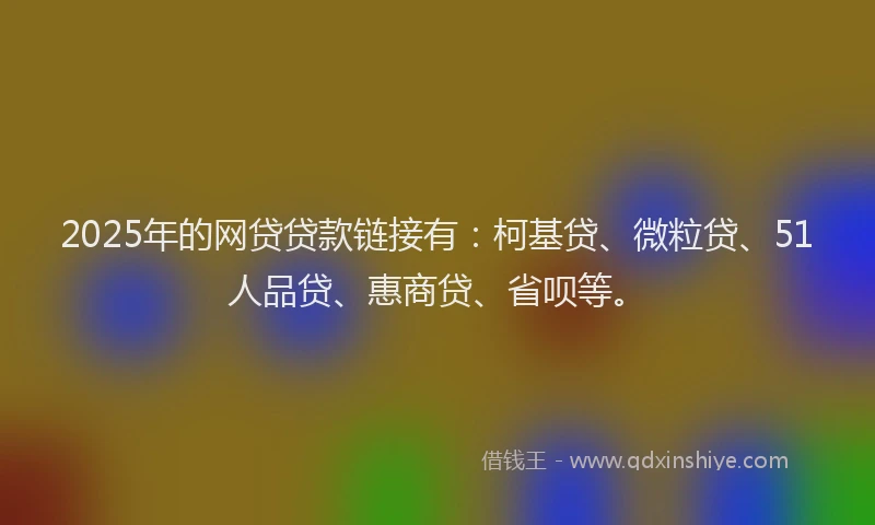 2025年的网贷贷款链接有：柯基贷、微粒贷、51人品贷、惠商贷、省呗等。