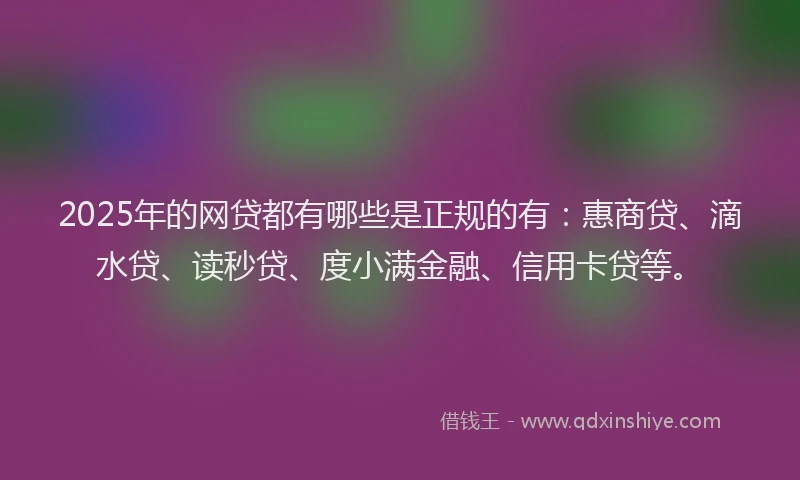 2025年的网贷都有哪些是正规的有：惠商贷、滴水贷、读秒贷、度小满金融、信用卡贷等。