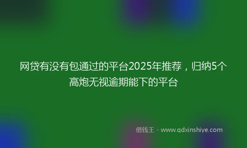 网贷有没有包通过的平台2025年推荐，归纳5个高炮无视逾期能下的平台
