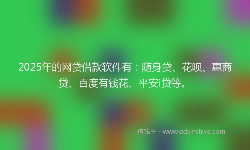 2025年的网贷借款软件有：随身贷、花呗、惠商贷、百度有钱花、平安i贷等。