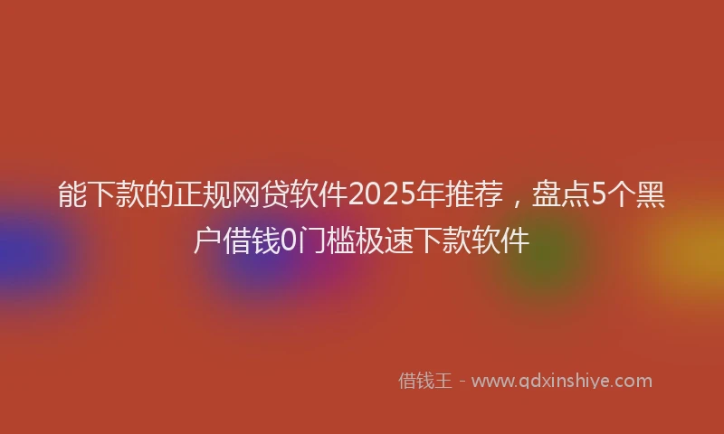 能下款的正规网贷软件2025年推荐，盘点5个黑户借钱0门槛极速下款软件