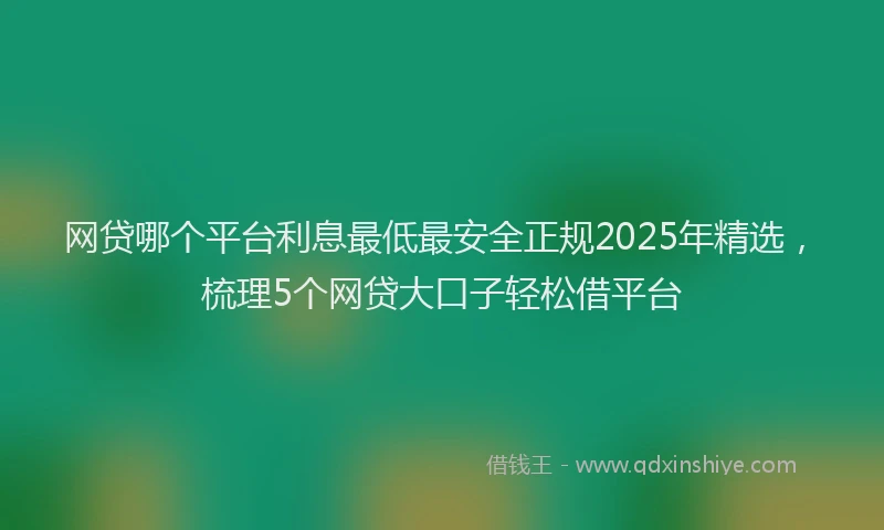 网贷哪个平台利息最低最安全正规2025年精选，梳理5个网贷大口子轻松借平台