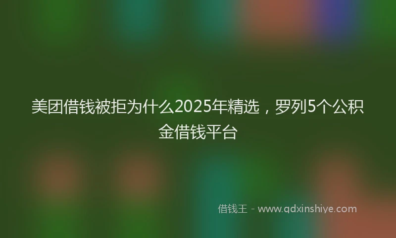 美团借钱被拒为什么2025年精选，罗列5个公积金借钱平台