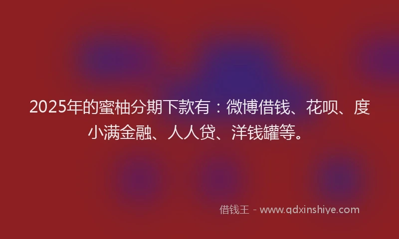 2025年的蜜柚分期下款有：微博借钱、花呗、度小满金融、人人贷、洋钱罐等。