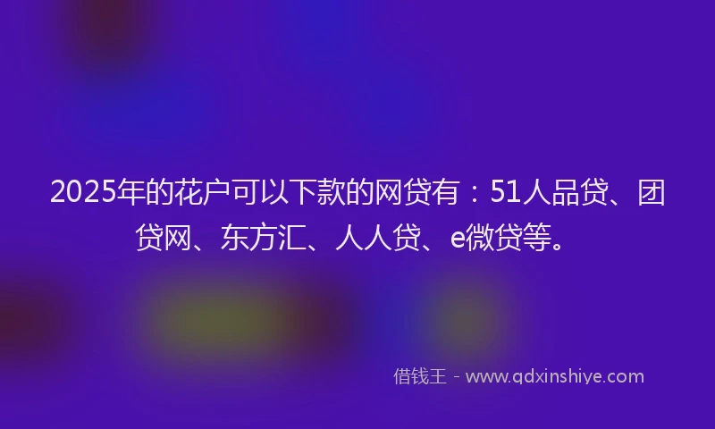 2025年的花户可以下款的网贷有：51人品贷、团贷网、东方汇、人人贷、e微贷等。