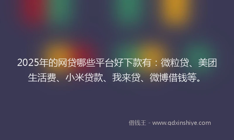 2025年的网贷哪些平台好下款有：微粒贷、美团生活费、小米贷款、我来贷、微博借钱等。