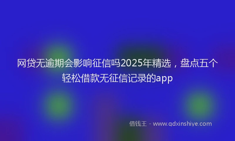 网贷无逾期会影响征信吗2025年精选，盘点五个轻松借款无征信记录的app