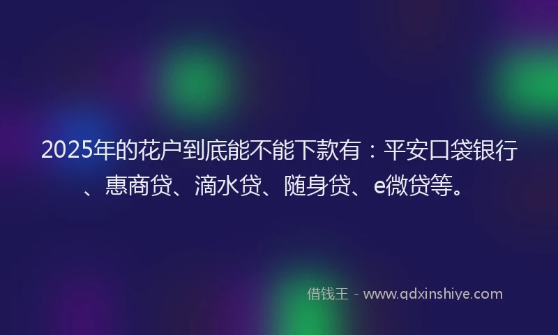 2025年的花户到底能不能下款有：平安口袋银行、惠商贷、滴水贷、随身贷、e微贷等。