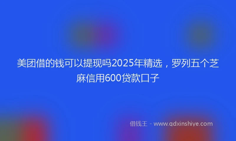 美团借的钱可以提现吗2025年精选，罗列五个芝麻信用600贷款口子