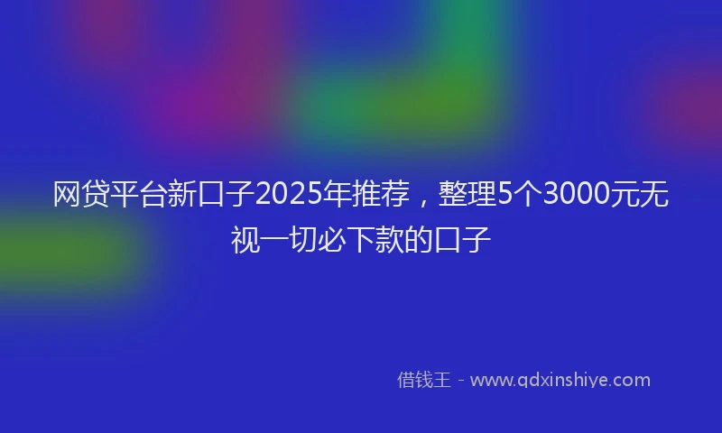 网贷平台新口子2025年推荐，整理5个3000元无视一切必下款的口子