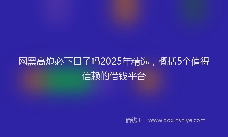 网黑高炮必下口子吗2025年精选，概括5个值得信赖的借钱平台