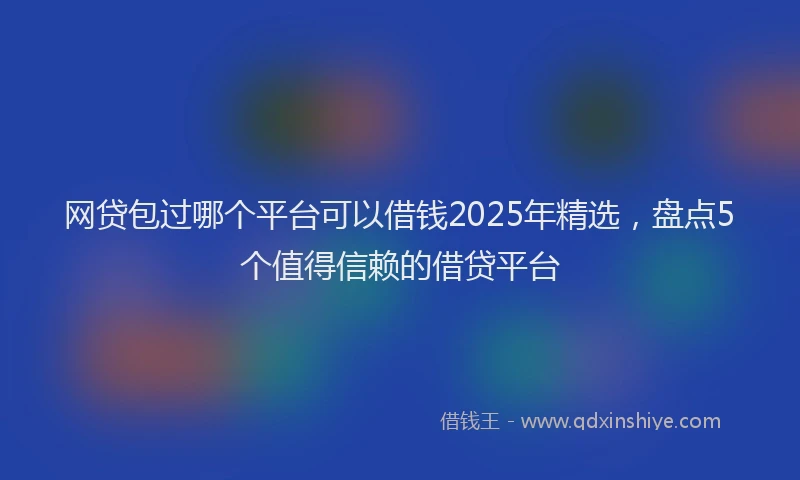 网贷包过哪个平台可以借钱2025年精选，盘点5个值得信赖的借贷平台
