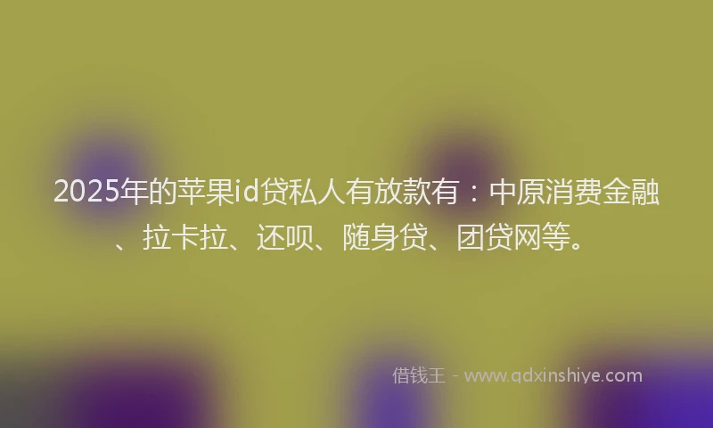 2025年的苹果id贷私人有放款有：中原消费金融、拉卡拉、还呗、随身贷、团贷网等。