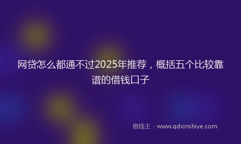 网贷怎么都通不过2025年推荐，概括五个比较靠谱的借钱口子