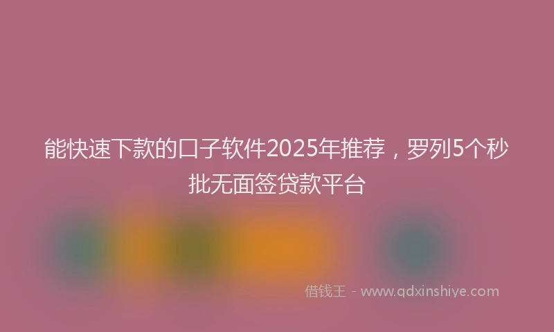 能快速下款的口子软件2025年推荐，罗列5个秒批无面签贷款平台